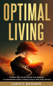 Title: Optimal Living: Transform Your Life and Achieve True Happiness: A Comprehensive Guide to Optimal Living for Mind, Body, and Soul, Author: Lance P Richards