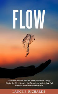 Title: Flow: Transform Your Life with the Power of Positive Energy: Master the Art of Living in the Moment and Unlock Your Full Potential with the Principles of Flow, Author: Lance P Richards