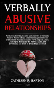 Title: Verbally Abusive Relationships: Navigating the Trauma and Complexities of Verbally Abusive Relationships: Understanding the Patterns of Emotional Manipulation and Psychological Abuse, Learning to Recognize the Warning Signs, and Developing the Skills to B, Author: Cathleen R Barton