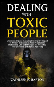 Title: Dealing with Toxic People: Understanding and Managing the Negative Impact of Difficult Individuals in Your Personal and Professional Life, and Strategies for Protecting Your Emotional and Mental Well-being, Author: Cathleen R Barton