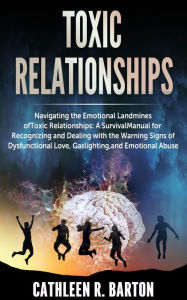 Title: Toxic relationships: Navigating the Emotional Landmines of Toxic Relationships: A Survival Manual for Recognizing and Dealing with the Warning Signs of Dysfunctional Love, Gaslighting, and Emotional Abuse, Author: Cathleen R Barton