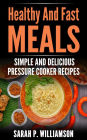 Healthy And Fast Meals: Simple and Delicious Pressure Cooker Recipes