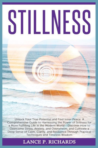 Stillness: Unlock Your True Potential and Find Inner Peace: A Comprehensive Guide to Harnessing the Power of Stillness for a More Fulfilling Life in the Modern World - Discover How to Overcome Stress, Anxiety, and Overwhelm, and Cultivate a Deep Sense of