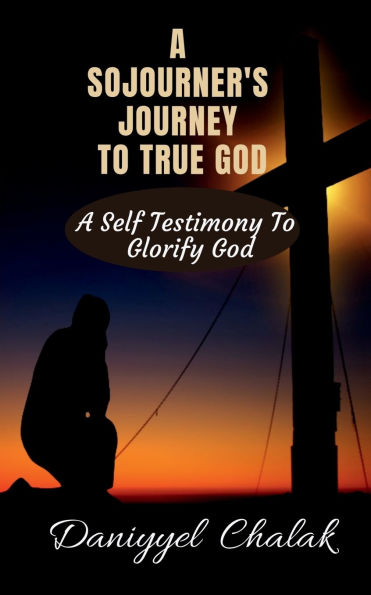 A Sojourner's Journey to True God: A Self Testimony to Glorify God