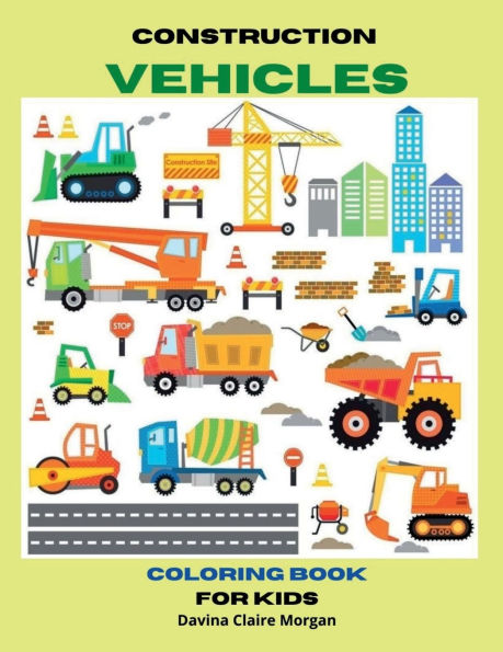 Construction Vehicles Coloring Book for Kids Ages 3-8: The Ultimate Construction Coloring Book with 50 Designs of Big Trucks, Cranes, Tractors, Diggers A Fun Coloring and Activity Book with Big Trucks, Tractors, Diggers and Dumpers for Kids, Ages 3-8