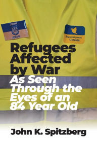 Title: Refugees Affected by War: As Seen Through the Eyes of an 84 Year Old, Author: John  K. Spitzberg