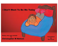 Title: I Don't Want To Be Me Today, Author: Christopher M Nelson