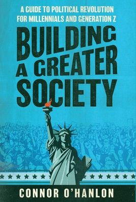 Building A Greater Society: Guide to Political Revolution for Millennials and Generation Z