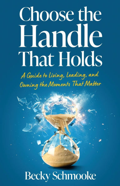 Choose the Handle That Holds: A Guide to Living, Leading and Owning Moments Matter
