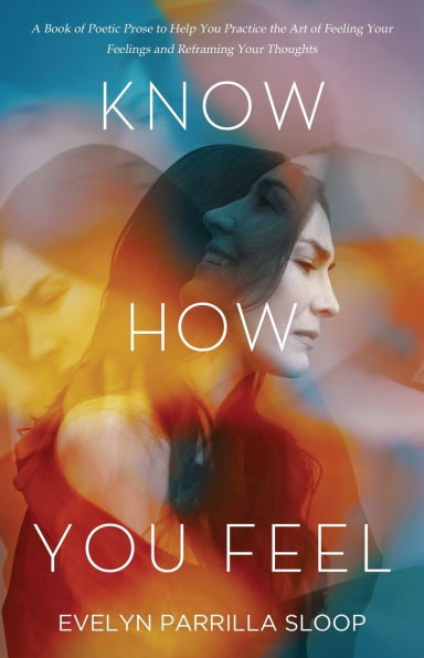 Know How You Feel: A Book of Poetic Prose to Help You Practice the Art of "Feeling Your Feelings" and Reframing Your Thoughts