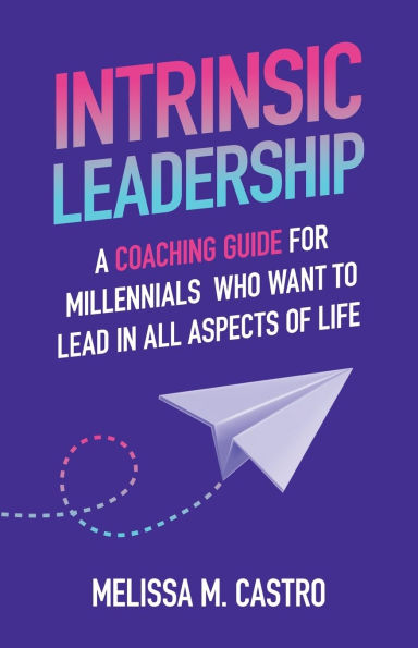 Intrinsic Leadership: A Coaching Guide for Millennials Who Want to Lead All Aspects of Life