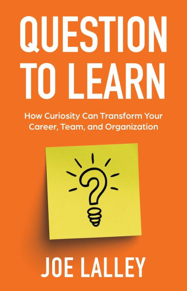 Question to Learn: How Curiosity Can Transform Your Career, Team, and Organization