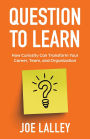 Question to Learn: How Curiosity Can Transform Your Career, Team, and Organization