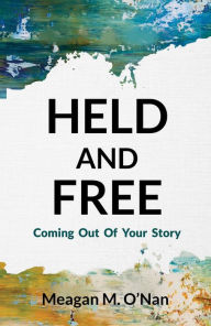 Title: Held And Free: Coming Out of Your Story, Author: Meagan M. O'Nan