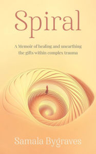 Title: Spiral: A Memoir of healing and unearthing the gifts within complex trauma, Author: Samala Bygraves