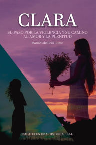 Title: Clara: : Su paso por la violencia y su camino al amor y la plenitud, Author: Marïa Caballero Conte