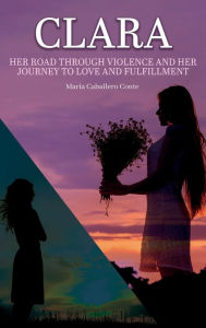 Title: Clara: Her road through violence and her journey to love and fulfillment, Author: Marïa Caballero Conte