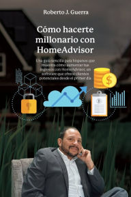 Title: Cï¿½mo hacerte millonario con Home Advisor: Una guï¿½a sencilla para hispanos que muestra cï¿½mo aumentar tus ingresos con Home Advisor, un software que ofrece clientes, Author: Roberto J. Guerra