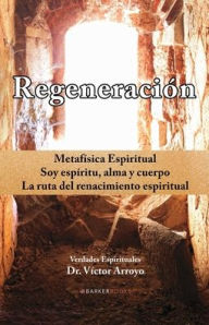 Title: Regeneraciï¿½n: Metafï¿½sica Espiritual. Soy espï¿½ritu, alma y cuerpo. La ruta del renacimiento espiritual, Author: Dr. Vïctor Arroyo