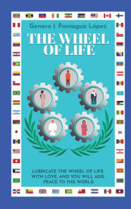 Title: The Wheel of Life: Lubricate the wheel of life with love, and you will add peace to the world, Author: Genaro I. Paniagua Lïpez