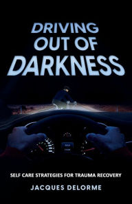 Title: Driving Out of Darkness: Self Care Strategies for Trauma Recovery, Author: Jacques Delorme