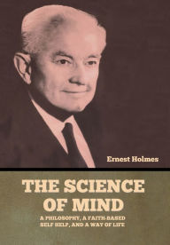 Title: The Science of Mind: A Philosophy, a Faith-based Self Help, and a Way of Life, Author: Ernest Holmes