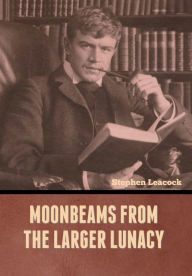 Title: Moonbeams from the Larger Lunacy, Author: Stephen Leacock
