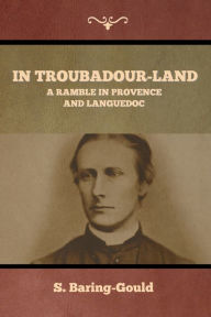 Title: In Troubadour-Land: A Ramble in Provence and Languedoc, Author: S Baring-Gould