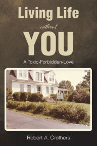 Title: Living Life without You: A Toxic-Forbidden-Love, Author: Robert A. Crothers