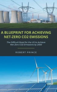 Title: A Blueprint For Achieving Net-Zero CO2 Emissions: The Difficult Road for the US to Achieve Net-Zero CO2 Emissions by 2050, Author: Robert Prince