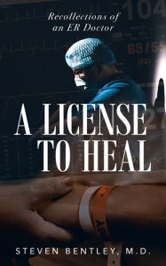Title: A License to Heal: Recollections of an ER Doctor, Author: M D Steven Bentley