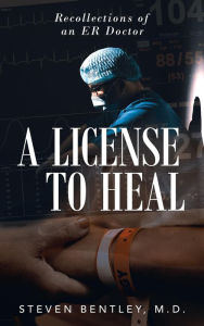 Title: A License to Heal: Recollections of an ER Doctor, Author: M. D. Steven Bentley