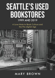 Title: Seattle's Used Bookstores 1999 and 2019: A LOVE NOTE TO BOOK CULTURE AND THE PRE-DIGITAL AGE, Author: Mary Brown