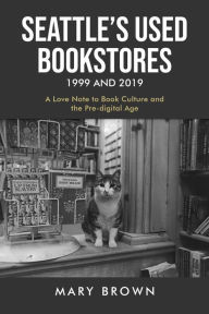 Title: Seattle's Used Bookstores 1999 and 2019: A LOVE NOTE TO BOOK CULTURE AND THE PRE-DIGITAL AGE, Author: Mary Brown