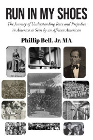 Title: RUN IN MY SHOES: THE JOURNEY OF UNDERSTANDING RACE AND PREJUDICE IN AMERICA AS SEEN BY AN AFRICAN-AMERICAN, Author: Jr. MA Phillip Bell