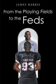Title: From the Playing Fields to the Feds, Author: James Harris