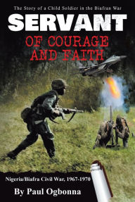 Title: Servant of Courage and Faith: The Story of a Child Soldier in the Biafran War, Author: Paul Ogbonna