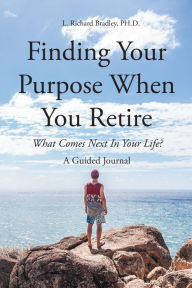 Title: Finding Your Purpose When You Retire: What Comes Next In Your Life? A Guided Journal, Author: L. Richard Bradley PH.D.