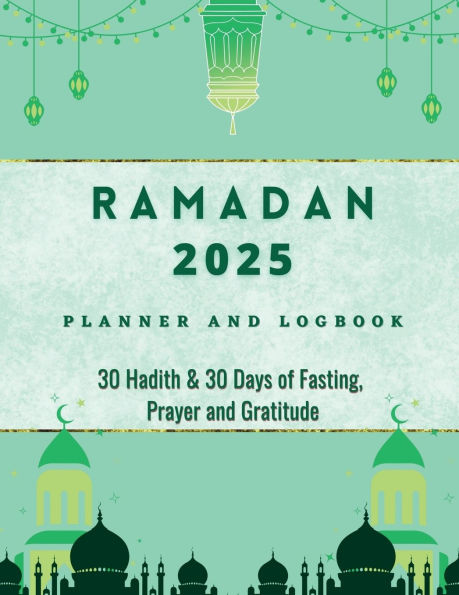 Ramadan 2023 Logbook and Planner: 30 Hadith & 30 Days of Fasting, Prayer and Gratitude, Seek The Blessings of Ramadan With A Perfect Planner and Logbook
