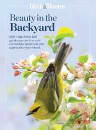 Title: Birds & Blooms Beauty in the Backyard: 300+ TIPS, HINTS AND GARDEN GREATS TO CREATE AN OUTDOOR SPACE YOU CAN APPRECIATE YEAR-ROUND, Author: Birds and Blooms