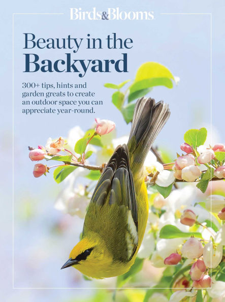 Birds & Blooms Beauty in the Backyard: 300+ TIPS, HINTS AND GARDEN GREATS TO CREATE AN OUTDOOR SPACE YOU CAN APPRECIATE YEAR-ROUND