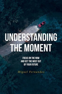 Understanding the Moment: Focus on Now and Get Most Out of Your Future