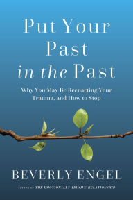 Title: Put Your Past in the Past: Why You May Be Reenacting Your Trauma, and How to Stop, Author: Beverly Engel