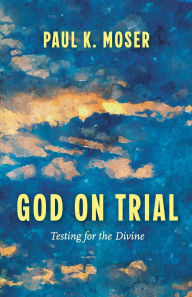 Title: God on Trial: Testing for the Divine, Author: Paul K. Moser