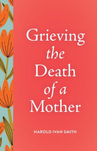 Title: Grieving the Death of a Mother, Author: Harold Ivan Smith