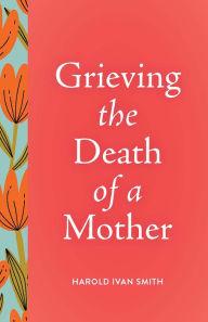Title: Grieving the Death of a Mother, Author: Harold I Van Smith IV