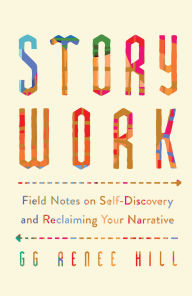 Title: Story Work: Field Notes on Self-Discovery and Reclaiming Your Narrative, Author: GG Renee Hill