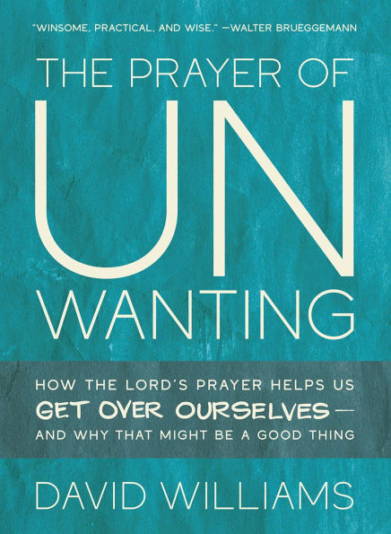 the Prayer of Unwanting: How Lord's Helps Us Get Over Ourselves--and Why That Might Be a Good Thing