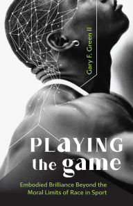 Title: Playing the Game: Embodied Brilliance Beyond the Moral Limits of Race in Sport, Author: Gary F. Green II