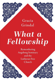 Title: What a Fellowship: Remembering Augsburg Seminary and the Lutheran Free Church, Author: Gracia Grindal